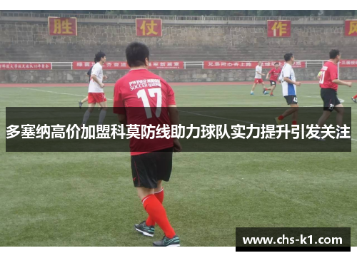 多塞纳高价加盟科莫防线助力球队实力提升引发关注