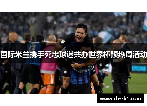 国际米兰携手死忠球迷共办世界杯预热周活动 国际米兰携手死忠球迷共办世界杯预热周活动