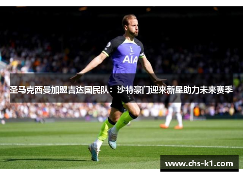 圣马克西曼加盟吉达国民队：沙特豪门迎来新星助力未来赛季