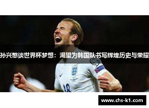 孙兴慜谈世界杯梦想：渴望为韩国队书写辉煌历史与荣耀
