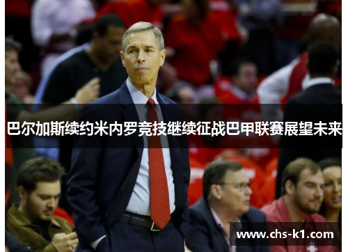 巴尔加斯续约米内罗竞技继续征战巴甲联赛展望未来 巴尔加斯续约米内罗竞技继续征战巴甲联赛展望未来