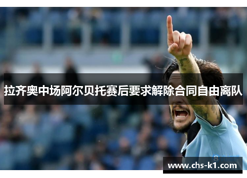 拉齐奥中场阿尔贝托赛后要求解除合同自由离队