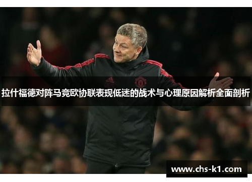 拉什福德对阵马竞欧协联表现低迷的战术与心理原因解析全面剖析