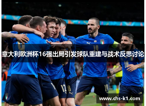 意大利欧洲杯16强出局引发球队重建与战术反思讨论 意大利欧洲杯16强出局引发球队重建与战术反思讨论