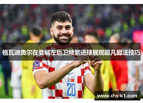 格瓦迪奥尔在曼城左后卫频繁进球展现超凡脚法技巧