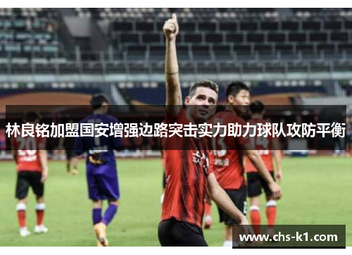 林良铭加盟国安增强边路突击实力助力球队攻防平衡