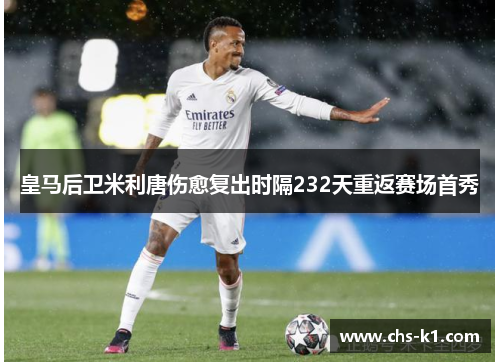 皇马后卫米利唐伤愈复出时隔232天重返赛场首秀