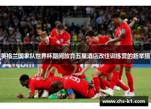 英格兰国家队世界杯期间放弃五星酒店改住训练营的新举措