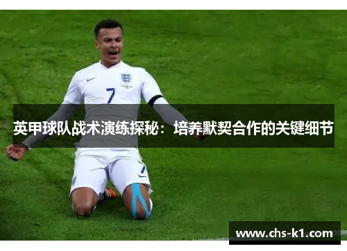 英甲球队战术演练探秘：培养默契合作的关键细节