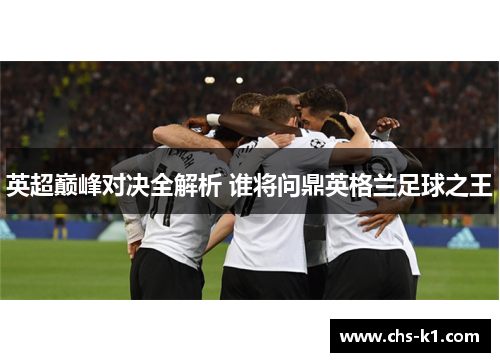 英超巅峰对决全解析 谁将问鼎英格兰足球之王
