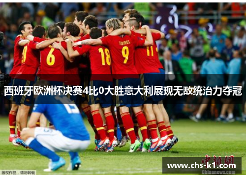 西班牙欧洲杯决赛4比0大胜意大利展现无敌统治力夺冠