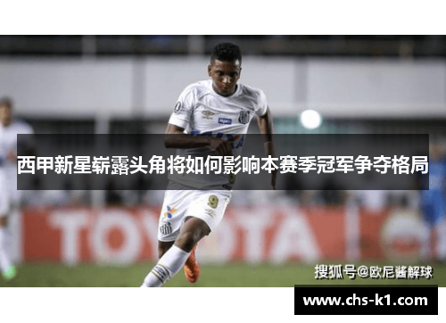 西甲新星崭露头角将如何影响本赛季冠军争夺格局