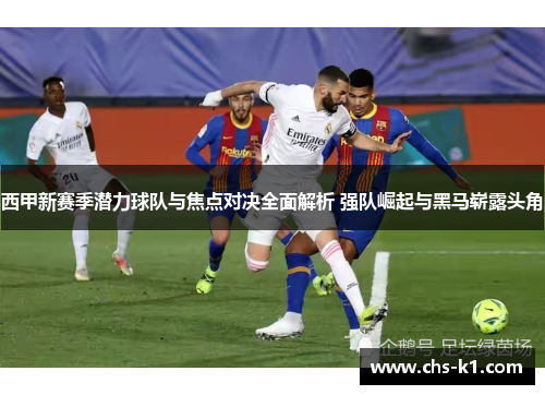 西甲新赛季潜力球队与焦点对决全面解析 强队崛起与黑马崭露头角