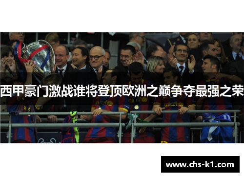 西甲豪门激战谁将登顶欧洲之巅争夺最强之荣