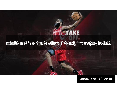 詹姆斯·哈登与多个知名品牌携手合作成广告界新宠引领潮流