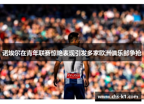 诺埃尔在青年联赛惊艳表现引发多家欧洲俱乐部争抢