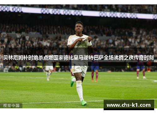 贝林厄姆补时绝杀点燃国家德比皇马逆转巴萨全场沸腾之夜传奇时刻