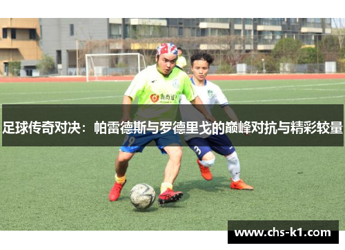 足球传奇对决：帕雷德斯与罗德里戈的巅峰对抗与精彩较量