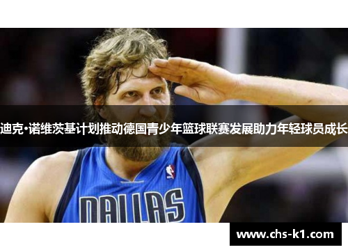 迪克·诺维茨基计划推动德国青少年篮球联赛发展助力年轻球员成长