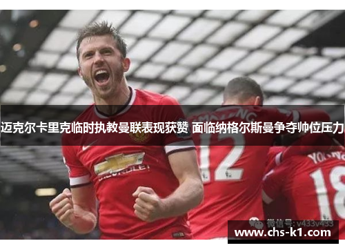迈克尔卡里克临时执教曼联表现获赞 面临纳格尔斯曼争夺帅位压力