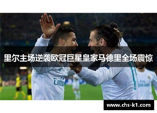 里尔主场逆袭欧冠巨星皇家马德里全场震惊