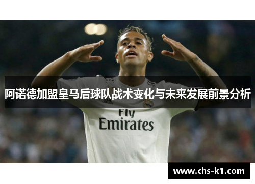 阿诺德加盟皇马后球队战术变化与未来发展前景分析