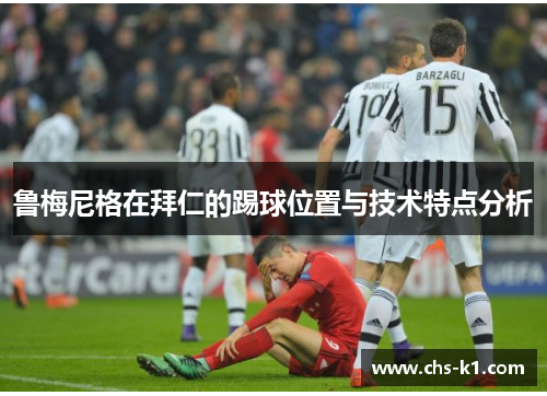 鲁梅尼格在拜仁的踢球位置与技术特点分析