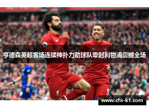 亨德森英超客场连续神扑力助球队零封利物浦震撼全场