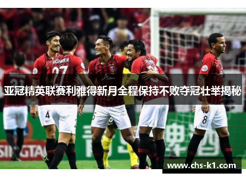 亚冠精英联赛利雅得新月全程保持不败夺冠壮举揭秘