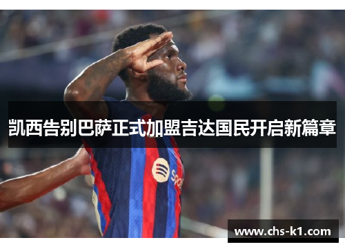 凯西告别巴萨正式加盟吉达国民开启新篇章