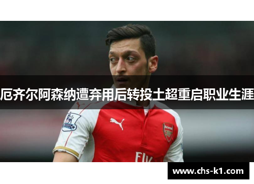 厄齐尔阿森纳遭弃用后转投土超重启职业生涯