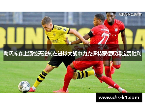 勒沃库森上演惊天逆转在进球大战中力克多特蒙德取得宝贵胜利